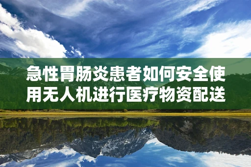 急性胃肠炎患者如何安全使用无人机进行医疗物资配送？