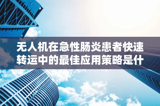 无人机在急性肠炎患者快速转运中的最佳应用策略是什么？