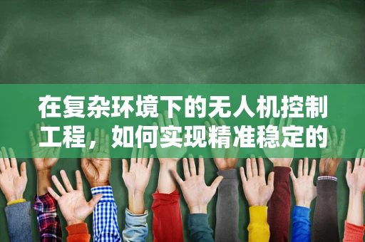 在复杂环境下的无人机控制工程，如何实现精准稳定的飞行？