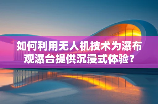 如何利用无人机技术为瀑布观瀑台提供沉浸式体验？