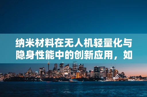 纳米材料在无人机轻量化与隐身性能中的创新应用，如何平衡与挑战？