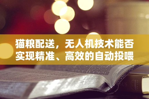 猫粮配送，无人机技术能否实现精准、高效的自动投喂？