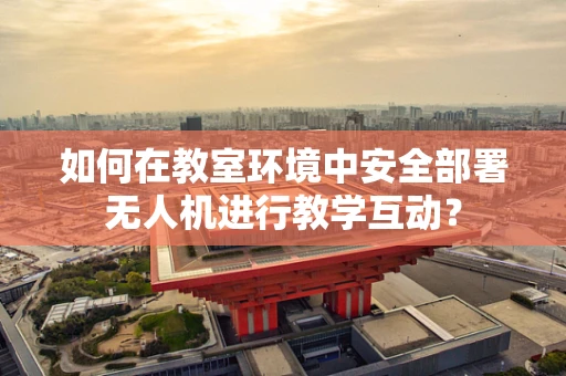 如何在教室环境中安全部署无人机进行教学互动？