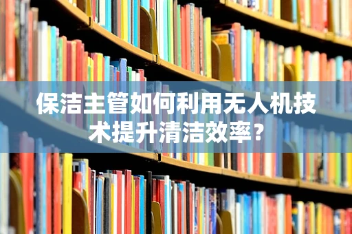 保洁主管如何利用无人机技术提升清洁效率？