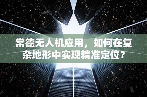 常德无人机应用，如何在复杂地形中实现精准定位？