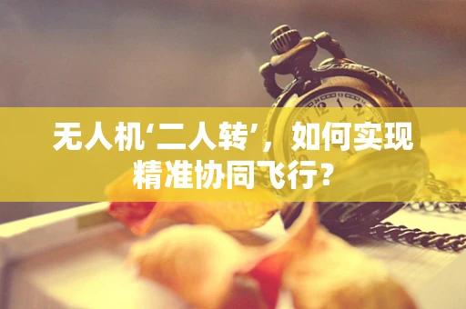 无人机‘二人转’，如何实现精准协同飞行？