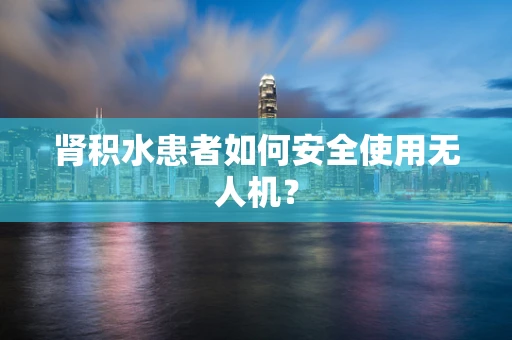 肾积水患者如何安全使用无人机？