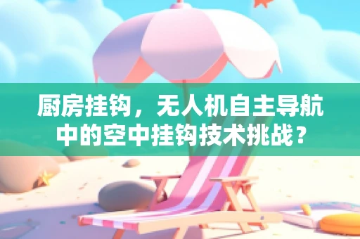 厨房挂钩，无人机自主导航中的空中挂钩技术挑战？