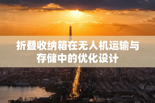 折叠收纳箱在无人机运输与存储中的优化设计