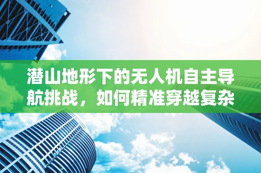 潜山地形下的无人机自主导航挑战，如何精准穿越复杂地貌？