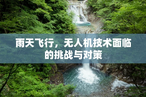 雨天飞行，无人机技术面临的挑战与对策