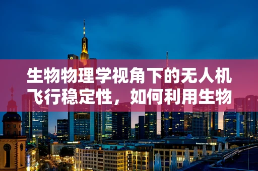 生物物理学视角下的无人机飞行稳定性，如何利用生物导航机制提升无人机性能？