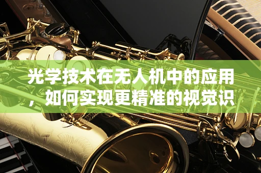 光学技术在无人机中的应用，如何实现更精准的视觉识别？