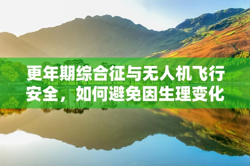 更年期综合征与无人机飞行安全，如何避免因生理变化导致的操作失误？