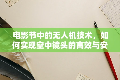 电影节中的无人机技术，如何实现空中镜头的高效与安全？