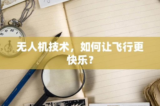 无人机技术，如何让飞行更快乐？