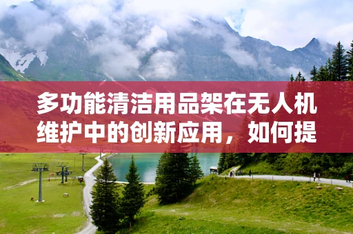 多功能清洁用品架在无人机维护中的创新应用，如何提升效率与安全性？