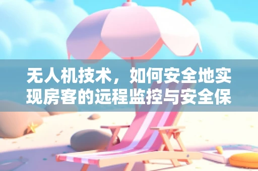 无人机技术，如何安全地实现房客的远程监控与安全保障？