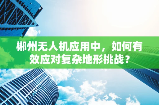 郴州无人机应用中，如何有效应对复杂地形挑战？