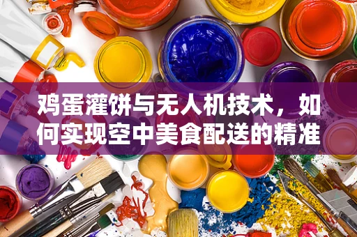 鸡蛋灌饼与无人机技术，如何实现空中美食配送的精准着陆？