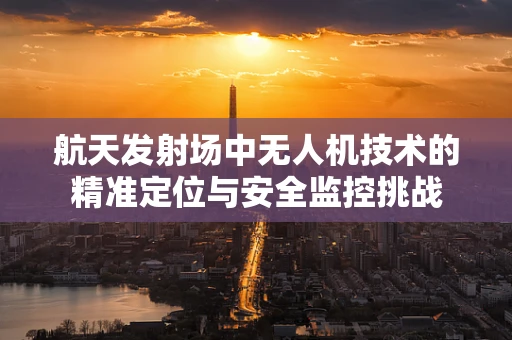 航天发射场中无人机技术的精准定位与安全监控挑战