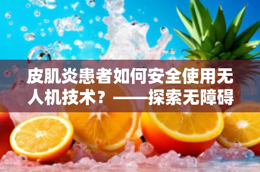 皮肌炎患者如何安全使用无人机技术？——探索无障碍的空中视角