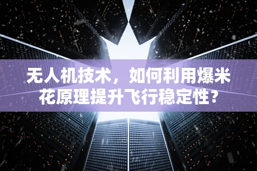 无人机技术，如何利用爆米花原理提升飞行稳定性？