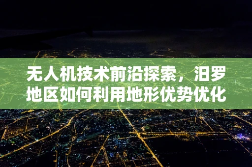 无人机技术前沿探索，汨罗地区如何利用地形优势优化无人机飞行路径？