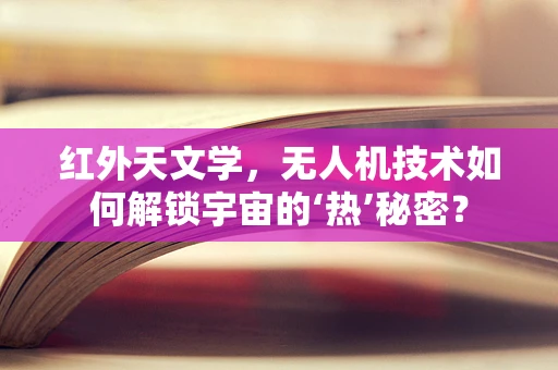 红外天文学，无人机技术如何解锁宇宙的‘热’秘密？