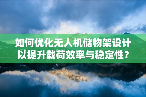 如何优化无人机储物架设计以提升载荷效率与稳定性？