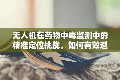 无人机在药物中毒监测中的精准定位挑战，如何有效避免误判与提高响应速度？