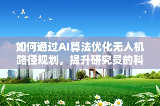 如何通过AI算法优化无人机路径规划，提升研究员的科研效率？