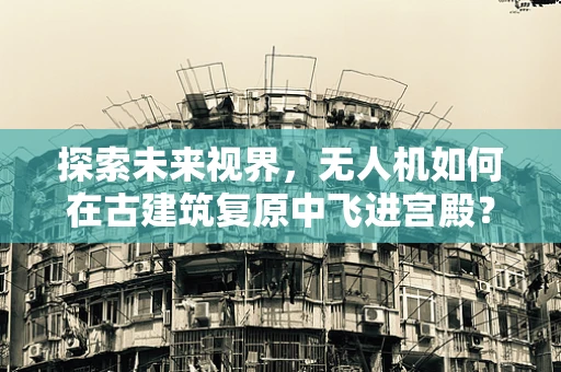 探索未来视界，无人机如何在古建筑复原中飞进宫殿？