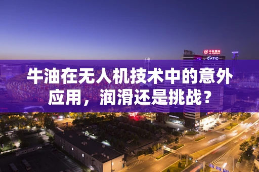 牛油在无人机技术中的意外应用，润滑还是挑战？