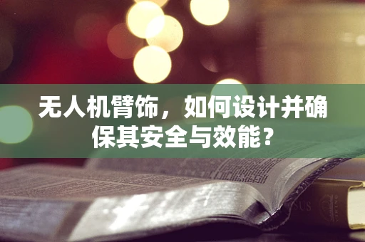 无人机臂饰，如何设计并确保其安全与效能？