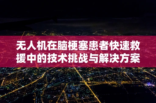 无人机在脑梗塞患者快速救援中的技术挑战与解决方案
