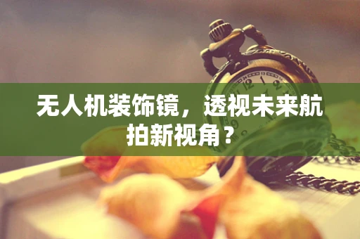 无人机装饰镜，透视未来航拍新视角？