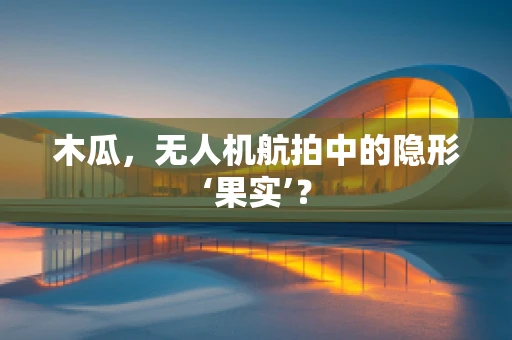 木瓜，无人机航拍中的隐形‘果实’？