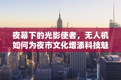 夜幕下的光影使者，无人机如何为夜市文化增添科技魅力？