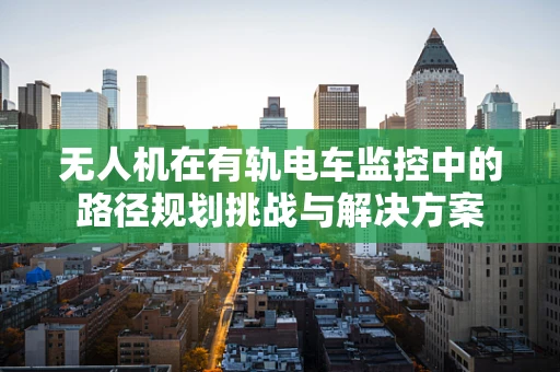 无人机在有轨电车监控中的路径规划挑战与解决方案