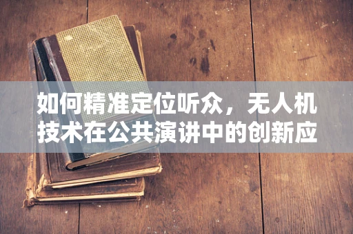 如何精准定位听众，无人机技术在公共演讲中的创新应用？