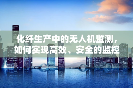 化纤生产中的无人机监测，如何实现高效、安全的监控？