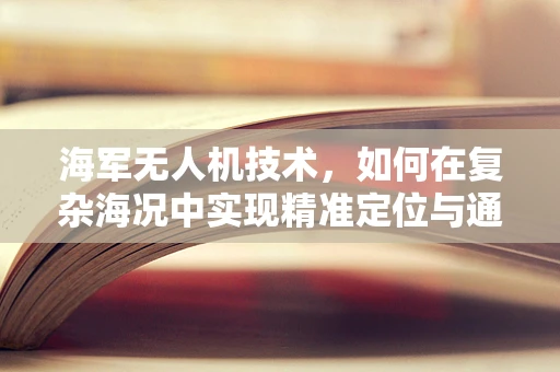 海军无人机技术，如何在复杂海况中实现精准定位与通信？