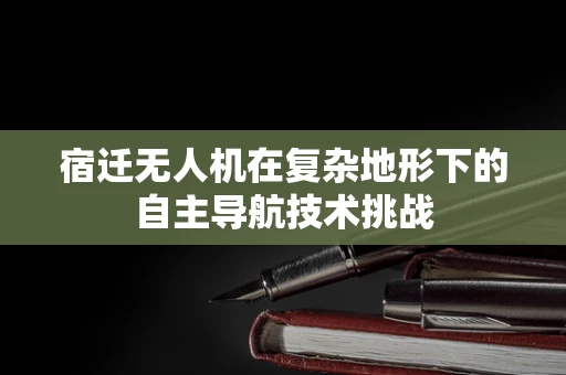 宿迁无人机在复杂地形下的自主导航技术挑战