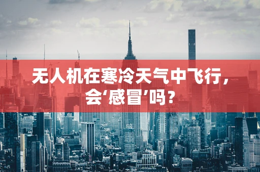 无人机在寒冷天气中飞行，会‘感冒’吗？