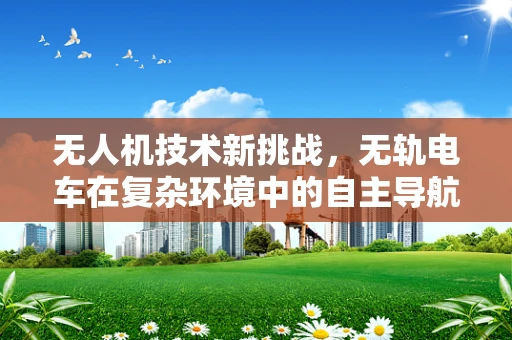 无人机技术新挑战，无轨电车在复杂环境中的自主导航