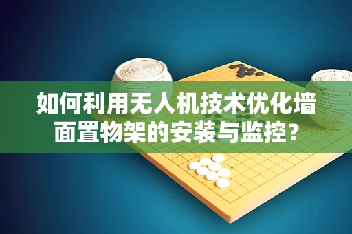 如何利用无人机技术优化墙面置物架的安装与监控？