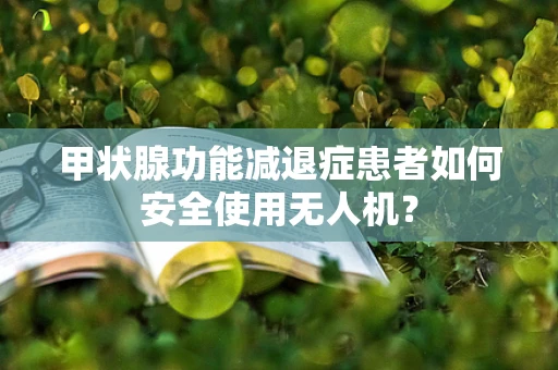 甲状腺功能减退症患者如何安全使用无人机？