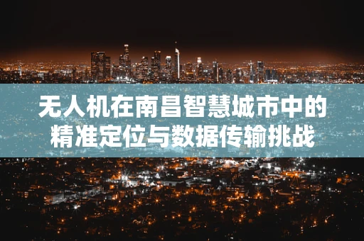 无人机在南昌智慧城市中的精准定位与数据传输挑战