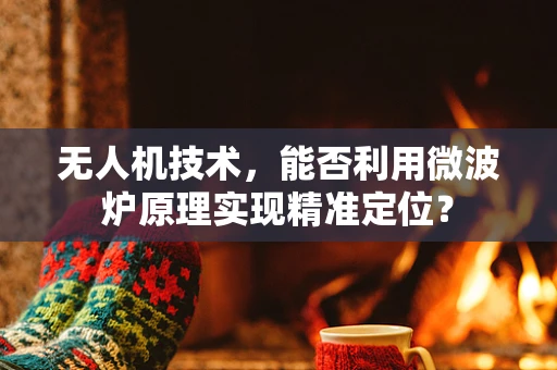 无人机技术，能否利用微波炉原理实现精准定位？